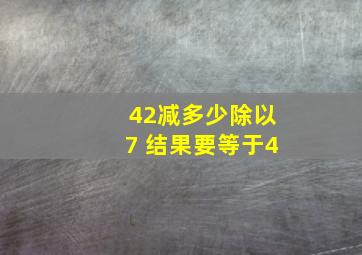 42减多少除以7 结果要等于4